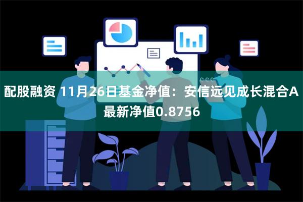 配股融资 11月26日基金净值：安信远见成长混合A最新净值0.8756