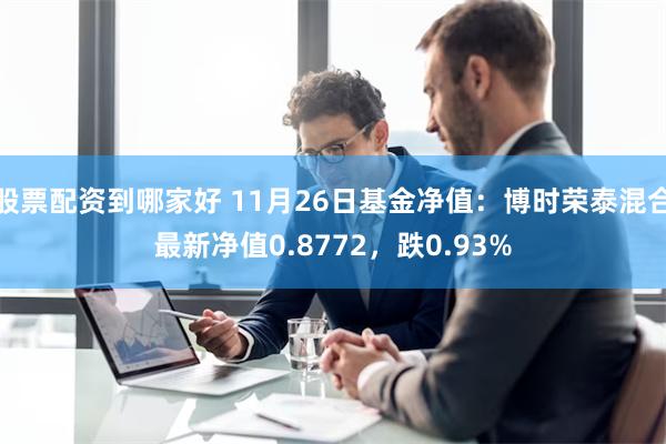 股票配资到哪家好 11月26日基金净值：博时荣泰混合最新净值0.8772，跌0.93%