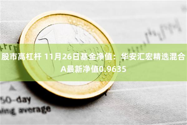 股市高杠杆 11月26日基金净值：华安汇宏精选混合A最新净值0.9635