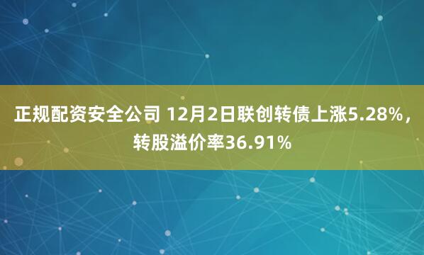 正规配资安全公司 12月2日联创转债上涨5.28%，转股溢价率36.91%