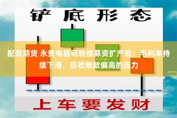 配资期货 永贵电器可转债募资扩产能：毛利率持续下滑，应收账款偏高的压力