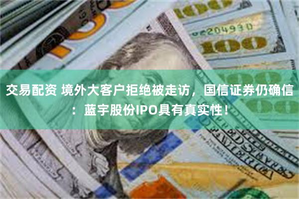 交易配资 境外大客户拒绝被走访，国信证券仍确信：蓝宇股份IPO具有真实性！