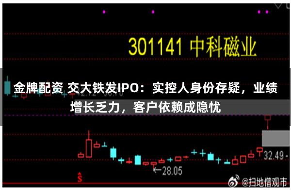 金牌配资 交大铁发IPO：实控人身份存疑，业绩增长乏力，客户依赖成隐忧