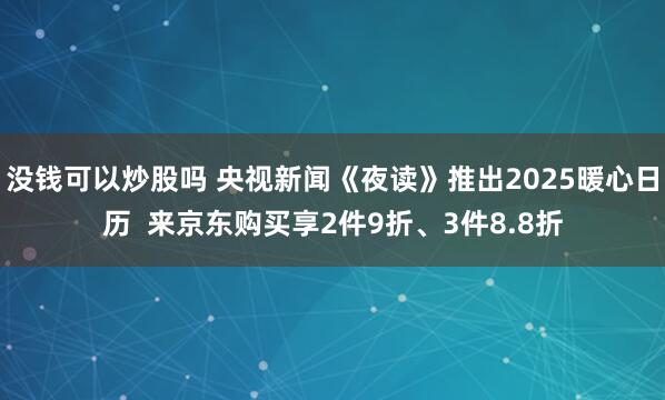 没钱可以炒股吗 央视新闻《夜读》推出2025暖心日历  来京东购买享2件9折、3件8.8折