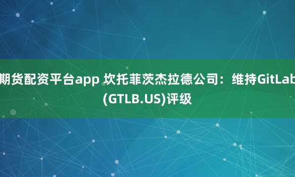 期货配资平台app 坎托菲茨杰拉德公司：维持GitLab(GTLB.US)评级