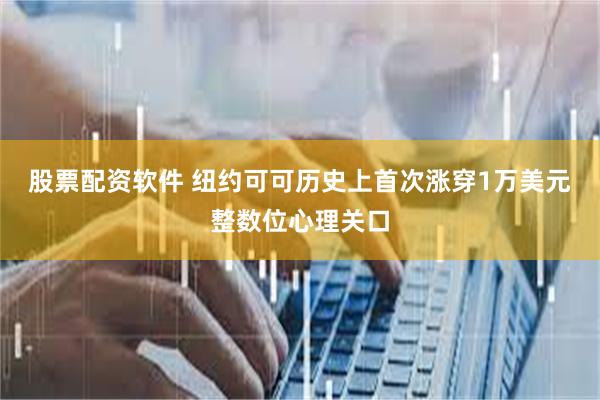 股票配资软件 纽约可可历史上首次涨穿1万美元整数位心理关口