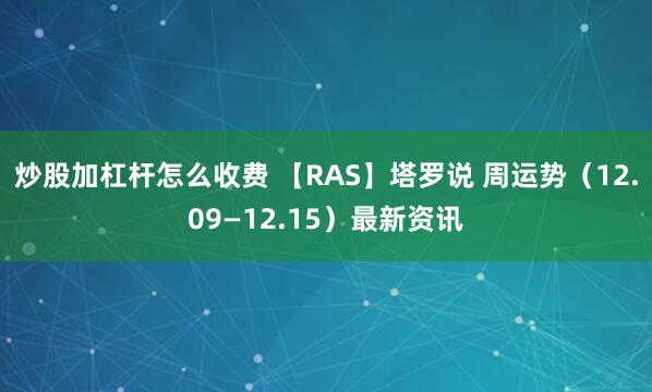 炒股加杠杆怎么收费 【RAS】塔罗说 周运势（12.09—12.15）最新资讯