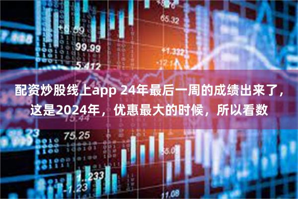 配资炒股线上app 24年最后一周的成绩出来了，这是2024年，优惠最大的时候，所以看数