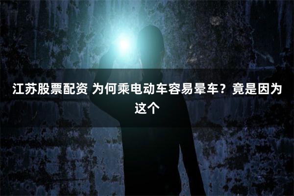 江苏股票配资 为何乘电动车容易晕车？竟是因为这个