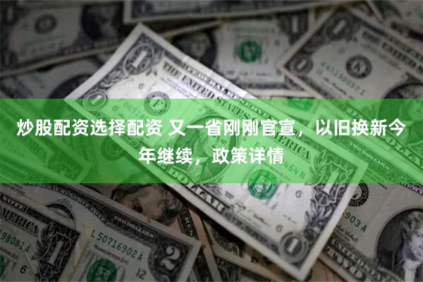 炒股配资选择配资 又一省刚刚官宣，以旧换新今年继续，政策详情