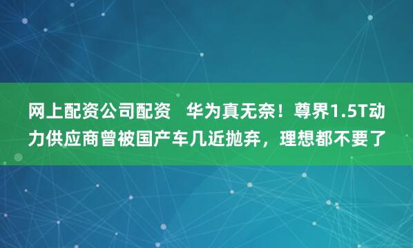 网上配资公司配资   华为真无奈！尊界1.5T动力供应商曾被国产车几近抛弃，理想都不要了