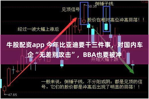 牛股配资app 今年比亚迪要干三件事，对国内车企“无差别攻击”，BBA也要被冲