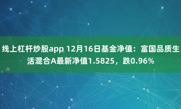 线上杠杆炒股app 12月16日基金净值：富国品质生活混合A最新净值1.5825，跌0.96%