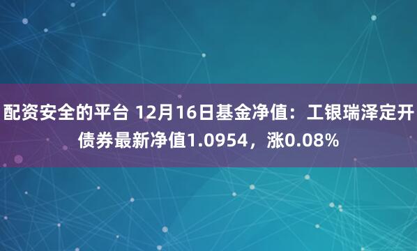 配资安全的平台 12月16日基金净值：工银瑞泽定开债券最新净值1.0954，涨0.08%