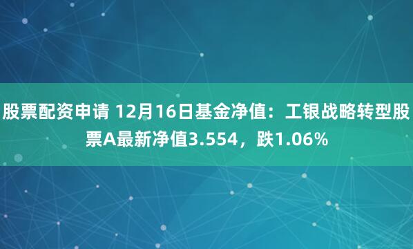 股票配资申请 12月16日基金净值：工银战略转型股票A最新净值3.554，跌1.06%