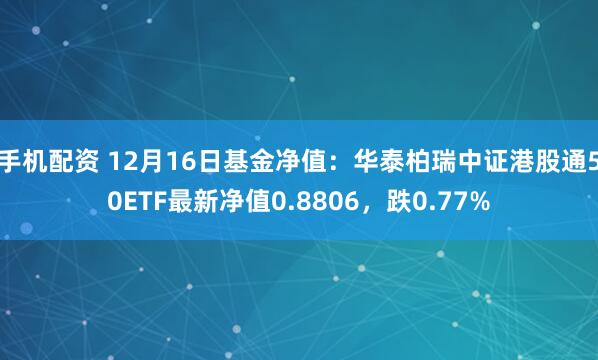 手机配资 12月16日基金净值：华泰柏瑞中证港股通50ETF最新净值0.8806，跌0.77%