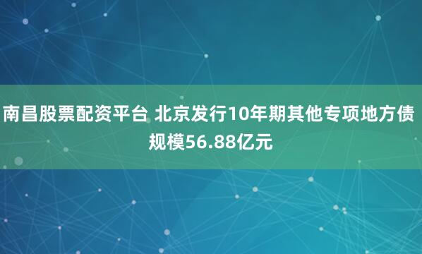 南昌股票配资平台 北京发行10年期其他专项地方债 规模56.88亿元
