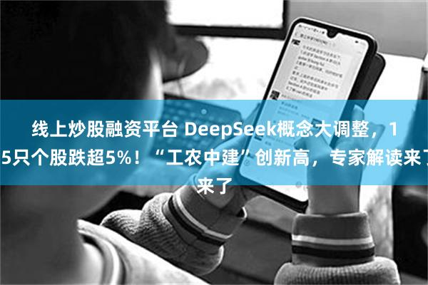 线上炒股融资平台 DeepSeek概念大调整，125只个股跌超5%！“工农中建”创新高，专家解读来了