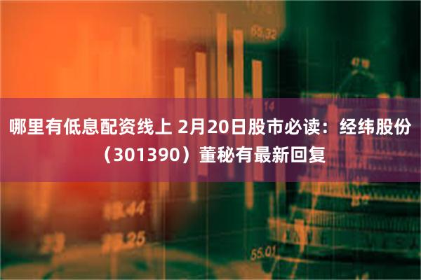 哪里有低息配资线上 2月20日股市必读：经纬股份（301390）董秘有最新回复