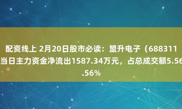 配资线上 2月20日股市必读：盟升电子（688311）当日主力资金净流出1587.34万元，占总成交额5.56%