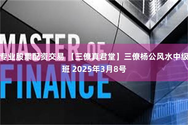 专业股票配资交易 【三僚真君堂】三僚杨公风水中级班 2025年3月8号