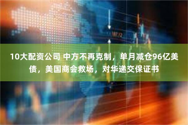10大配资公司 中方不再克制，单月减仓96亿美债，美国商会救场，对华递交保证书