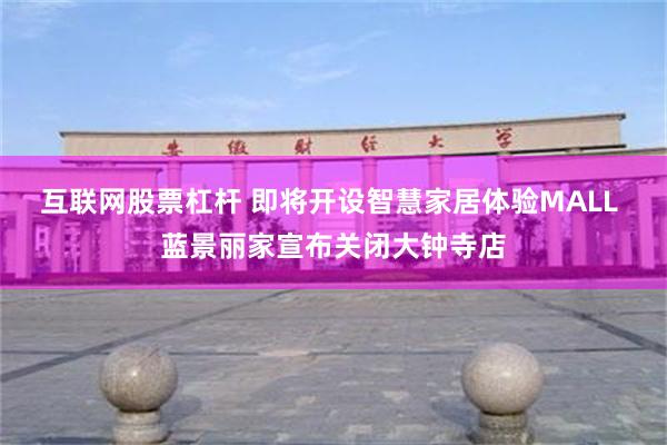 互联网股票杠杆 即将开设智慧家居体验MALL 蓝景丽家宣布关闭大钟寺店