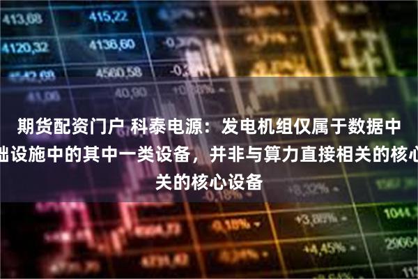 期货配资门户 科泰电源：发电机组仅属于数据中心基础设施中的其中一类设备，并非与算力直接相关的核心设备