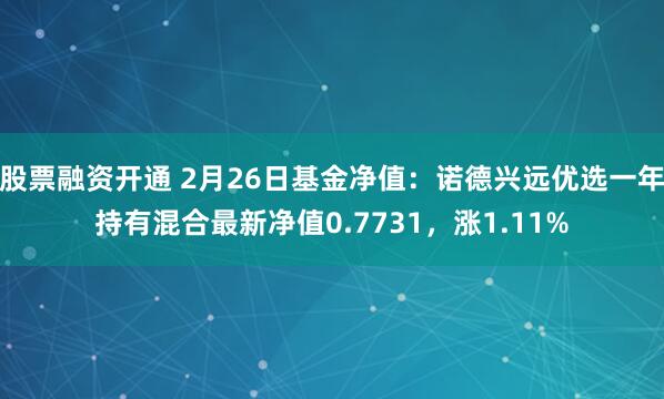 股票融资开通 2月26日基金净值：诺德兴远优选一年持有混合最新净值0.7731，涨1.11%