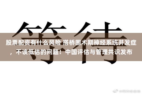 股票配资有什么风险 搭桥围术期神经系统并发症，不该低估的问题！中国评估与管理共识发布