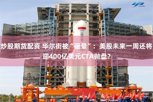 炒股期货配资 华尔街被“砸晕”：美股未来一周还将迎400亿美元CTA抛盘？