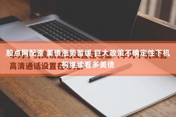 股点网配资 美债涨势暂缓 巨大政策不确定性下机构继续看多美债