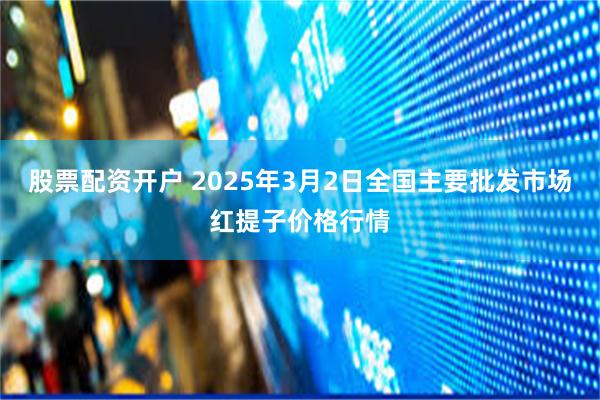 股票配资开户 2025年3月2日全国主要批发市场红提子价格行情