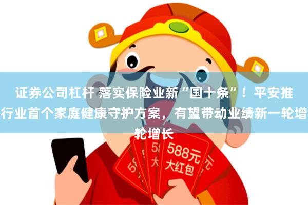 证券公司杠杆 落实保险业新“国十条”！平安推出行业首个家庭健康守护方案，有望带动业绩新一轮增长