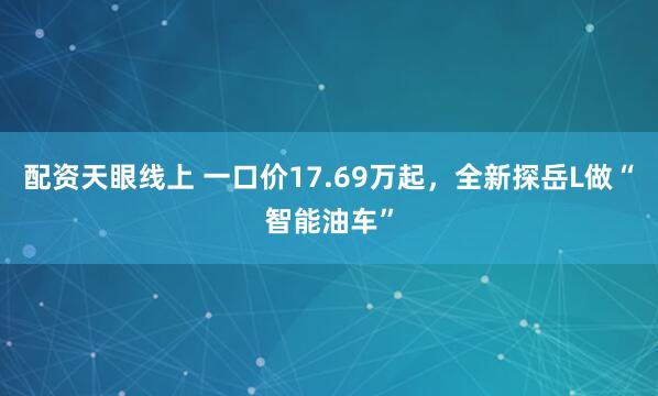 配资天眼线上 一口价17.69万起，全新探岳L做“智能油车”