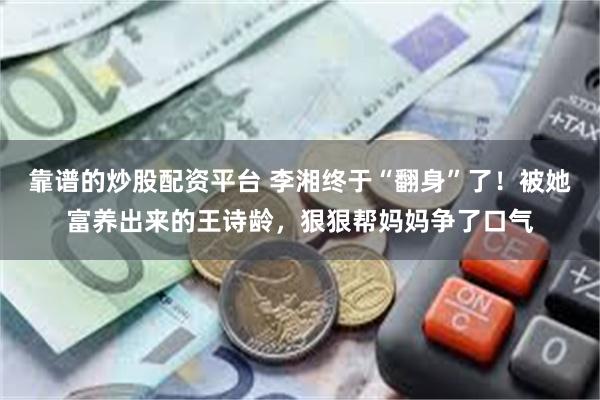 靠谱的炒股配资平台 李湘终于“翻身”了！被她富养出来的王诗龄，狠狠帮妈妈争了口气