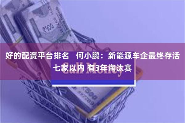 好的配资平台排名   何小鹏：新能源车企最终存活七家以内 有3年淘汰赛