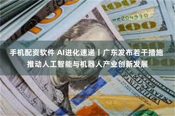 手机配资软件 AI进化速递丨广东发布若干措施 推动人工智能与机器人产业创新发展