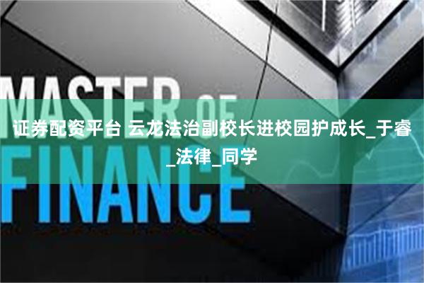 证券配资平台 云龙法治副校长进校园护成长_于睿_法律_同学