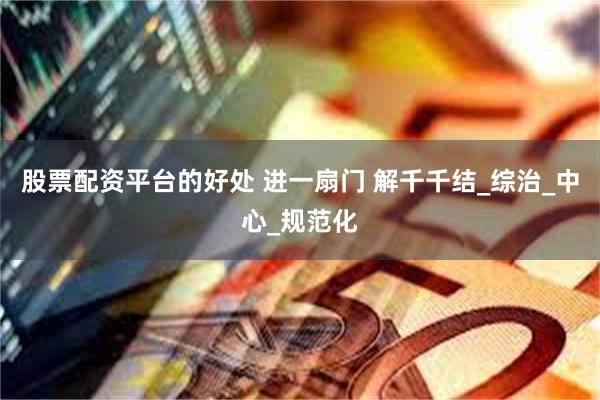 股票配资平台的好处 进一扇门 解千千结_综治_中心_规范化