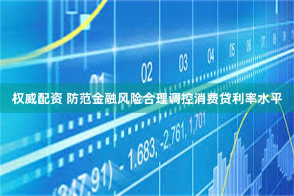 权威配资 防范金融风险合理调控消费贷利率水平