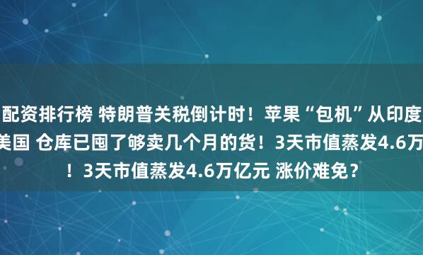 配资排行榜 特朗普关税倒计时！苹果“包机”从印度抢运iPhone回美国 仓库已囤了够卖几个月的货！3天市值蒸发4.6万亿元 涨价难免？