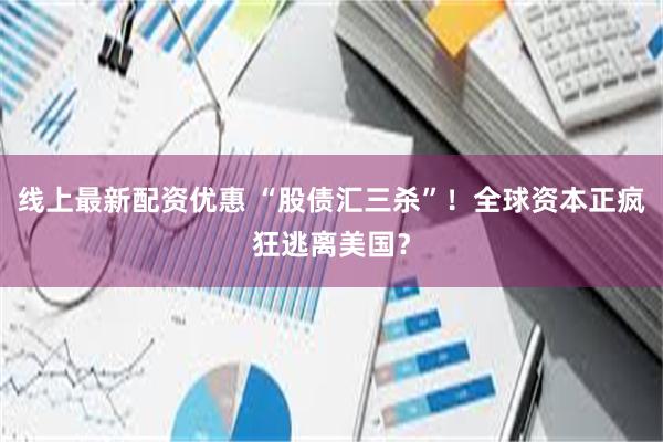 线上最新配资优惠 “股债汇三杀”！全球资本正疯狂逃离美国？