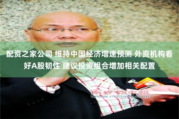 配资之家公司 维持中国经济增速预测 外资机构看好A股韧性 建议投资组合增加相关配置