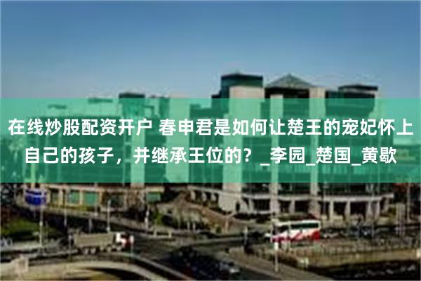 在线炒股配资开户 春申君是如何让楚王的宠妃怀上自己的孩子，并继承王位的？_李园_楚国_黄歇
