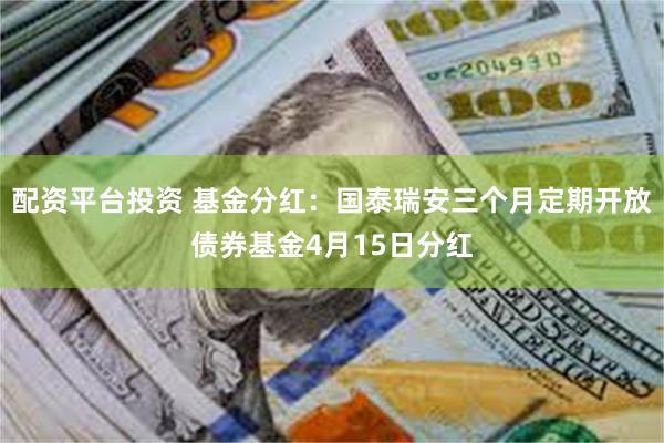 配资平台投资 基金分红：国泰瑞安三个月定期开放债券基金4月15日分红