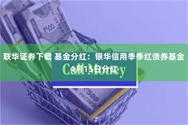 联华证券下载 基金分红：银华信用季季红债券基金4月15日分红