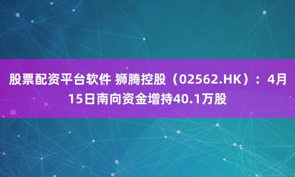 股票配资平台软件 狮腾控股（02562.HK）：4月15日南向资金增持40.1万股