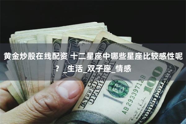 黄金炒股在线配资 十二星座中哪些星座比较感性呢？_生活_双子座_情感
