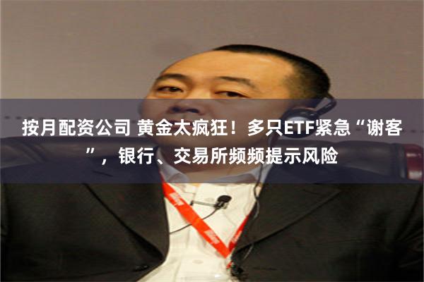 按月配资公司 黄金太疯狂！多只ETF紧急“谢客”，银行、交易所频频提示风险